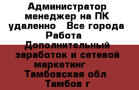 Администратор-менеджер на ПК удаленно - Все города Работа » Дополнительный заработок и сетевой маркетинг   . Тамбовская обл.,Тамбов г.